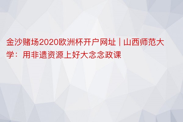 金沙赌场2020欧洲杯开户网址 | 山西师范大学：用非遗资源上好大念念政课