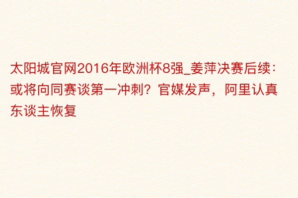 太阳城官网2016年欧洲杯8强_姜萍决赛后续：或将向同赛谈第一冲刺？官媒发声，阿里认真东谈主恢复