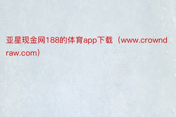 亚星现金网188的体育app下载（www.crowndraw.com）