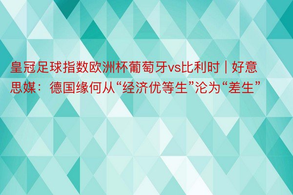 皇冠足球指数欧洲杯葡萄牙vs比利时 | 好意思媒：德国缘何从“经济优等生”沦为“差生”