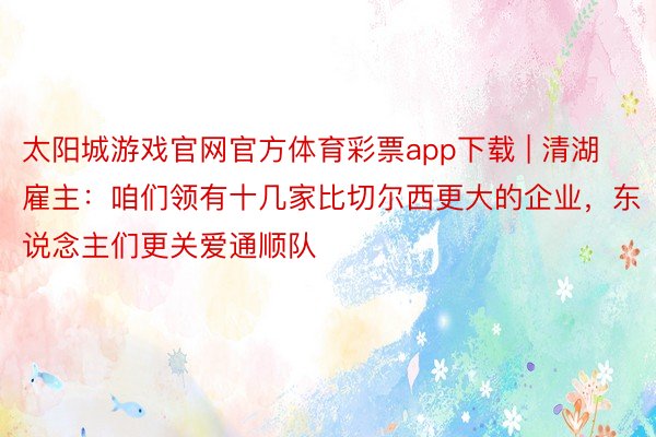 太阳城游戏官网官方体育彩票app下载 | 清湖雇主：咱们领有十几家比切尔西更大的企业，东说念主们更关爱通顺队