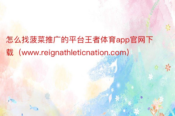 怎么找菠菜推广的平台王者体育app官网下载（www.reignathleticnation.com）