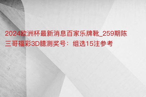 2024欧洲杯最新消息百家乐牌靴_259期陈三哥福彩3D臆测奖号：组选15注参考