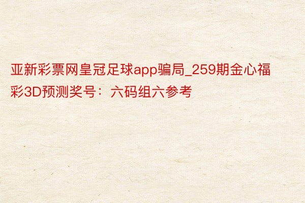 亚新彩票网皇冠足球app骗局_259期金心福彩3D预测奖号：六码组六参考