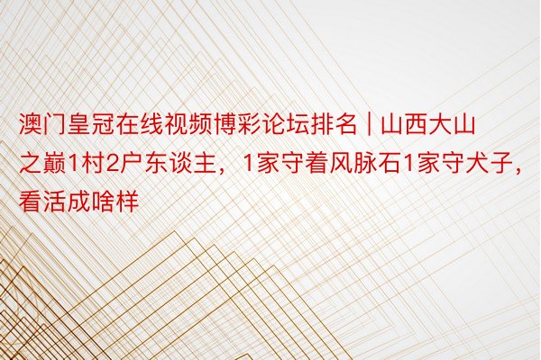 澳门皇冠在线视频博彩论坛排名 | 山西大山之巅1村2户东谈主，1家守着风脉石1家守犬子，看活成啥样