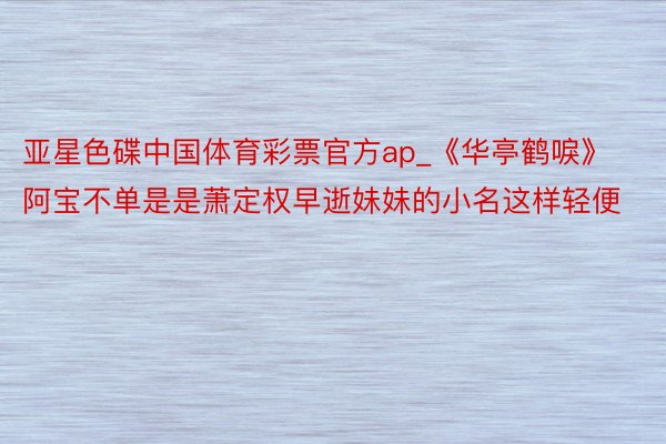 亚星色碟中国体育彩票官方ap_《华亭鹤唳》阿宝不单是是萧定权早逝妹妹的小名这样轻便