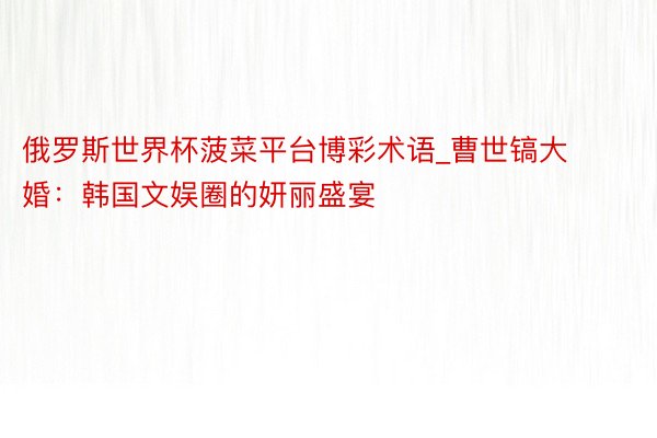 俄罗斯世界杯菠菜平台博彩术语_曹世镐大婚：韩国文娱圈的妍丽盛宴