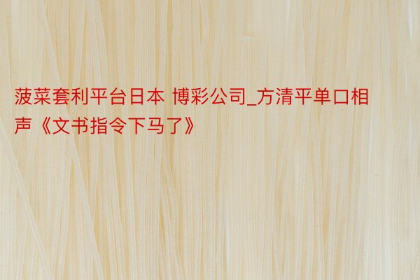 菠菜套利平台日本 博彩公司_方清平单口相声《文书指令下马了》