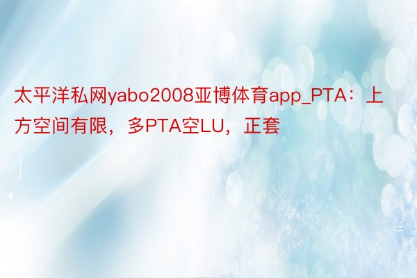 太平洋私网yabo2008亚博体育app_PTA：上方空间有限，多PTA空LU，正套