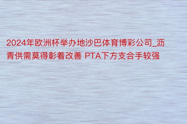 2024年欧洲杯举办地沙巴体育博彩公司_沥青供需莫得彰着改善 PTA下方支合手较强