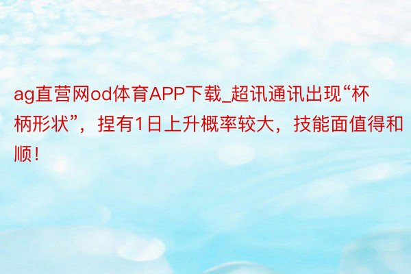 ag直营网od体育APP下载_超讯通讯出现“杯柄形状”，捏有1日上升概率较大，技能面值得和顺！