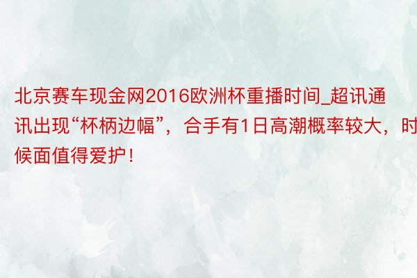 北京赛车现金网2016欧洲杯重播时间_超讯通讯出现“杯柄边幅”，合手有1日高潮概率较大，时候面值得爱护！