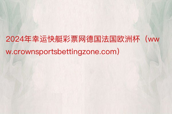 2024年幸运快艇彩票网德国法国欧洲杯（www.crownsportsbettingzone.com）