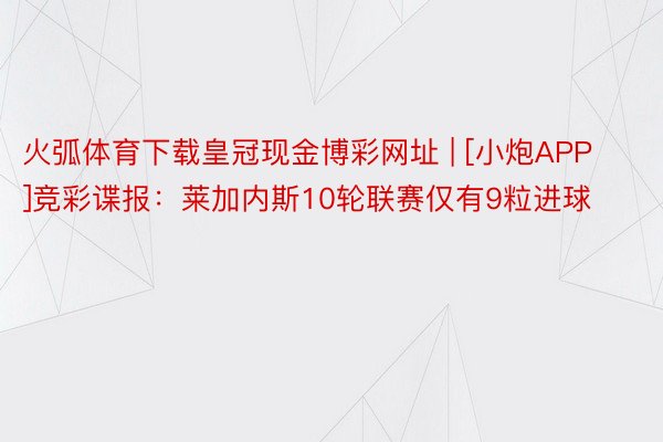 火弧体育下载皇冠现金博彩网址 | [小炮APP]竞彩谍报：莱加内斯10轮联赛仅有9粒进球