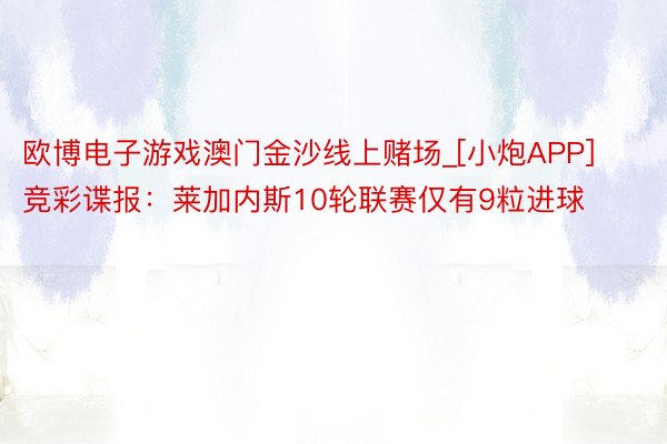 欧博电子游戏澳门金沙线上赌场_[小炮APP]竞彩谍报：莱加内斯10轮联赛仅有9粒进球