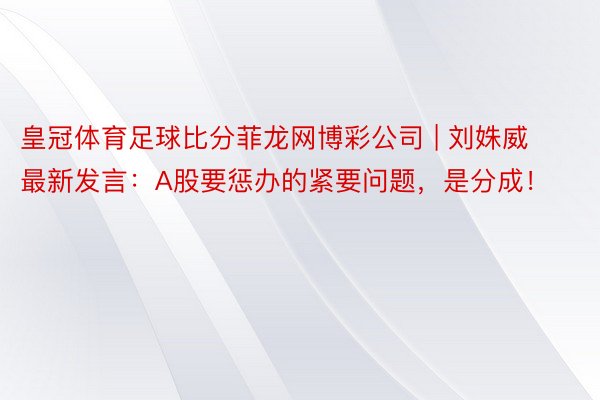 皇冠体育足球比分菲龙网博彩公司 | 刘姝威最新发言：A股要惩办的紧要问题，是分成！