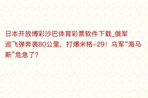 日本开放博彩沙巴体育彩票软件下载_俄军巡飞弹奔袭80公里，打爆米格-29！乌军“海马斯”危急了？