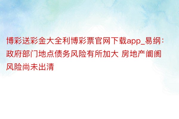 博彩送彩金大全利博彩票官网下载app_易纲：政府部门地点债务风险有所加大 房地产阛阓风险尚未出清