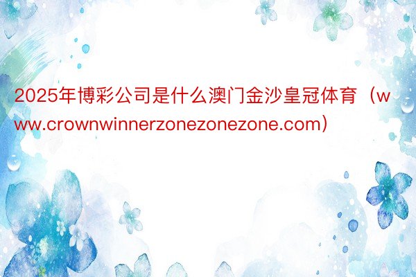 2025年博彩公司是什么澳门金沙皇冠体育（www.crownwinnerzonezonezone.com）