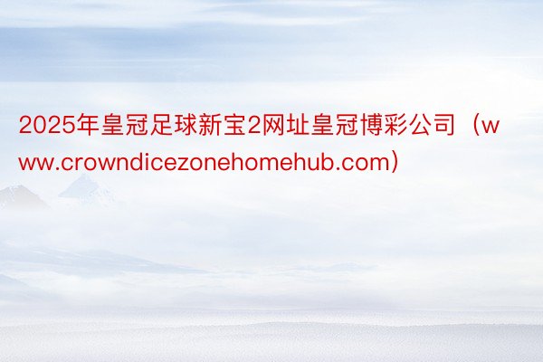 2025年皇冠足球新宝2网址皇冠博彩公司（www.crowndicezonehomehub.com）