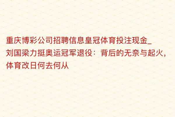 重庆博彩公司招聘信息皇冠体育投注现金_刘国梁力挺奥运冠军退役：背后的无奈与起火，体育改日何去何从