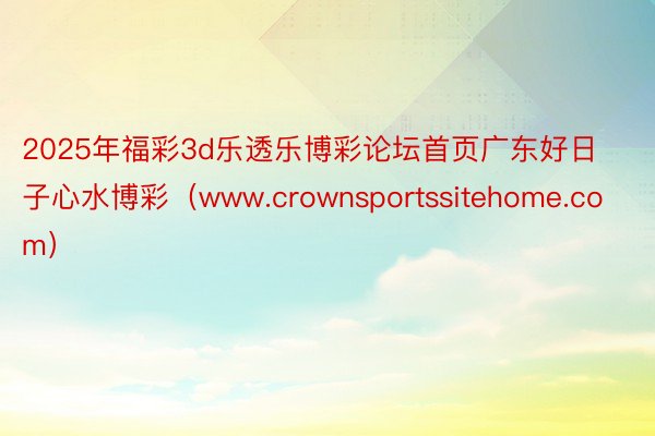 2025年福彩3d乐透乐博彩论坛首页广东好日子心水博彩（www.crownsportssitehome.com）