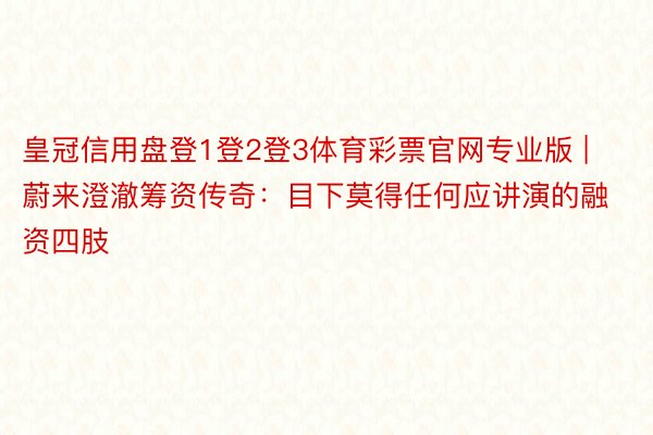 皇冠信用盘登1登2登3体育彩票官网专业版 | 蔚来澄澈筹资传奇：目下莫得任何应讲演的融资四肢